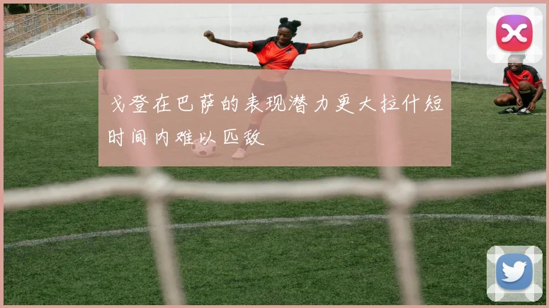 戈登在巴萨的表现潜力更大拉什短时间内难以匹敌
