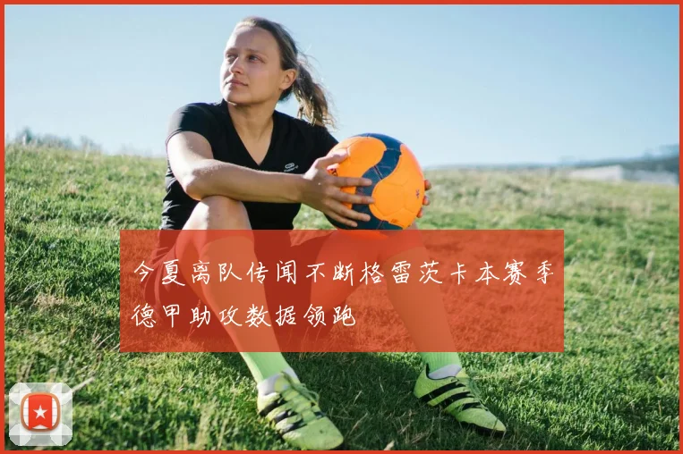 今夏离队传闻不断格雷茨卡本赛季德甲助攻数据领跑