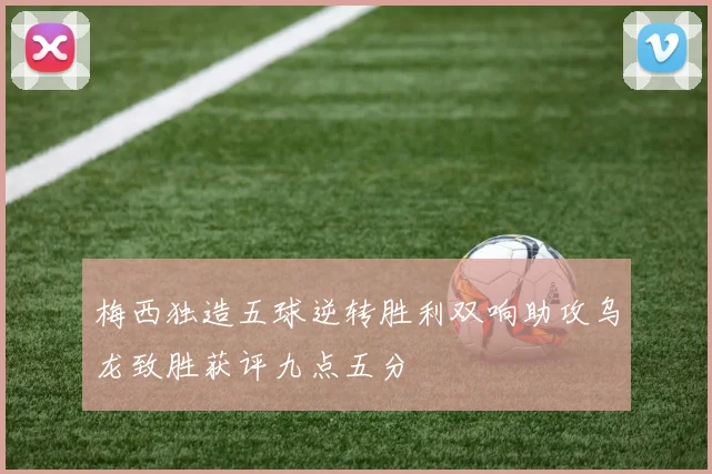 梅西独造五球逆转胜利双响助攻乌龙致胜获评九点五分