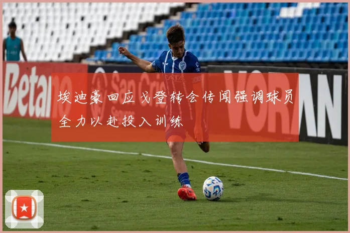 埃迪豪回应戈登转会传闻强调球员全力以赴投入训练