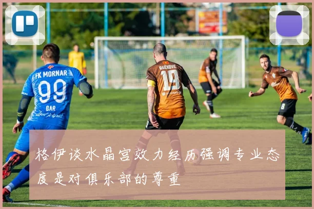 格伊谈水晶宫效力经历强调专业态度是对俱乐部的尊重