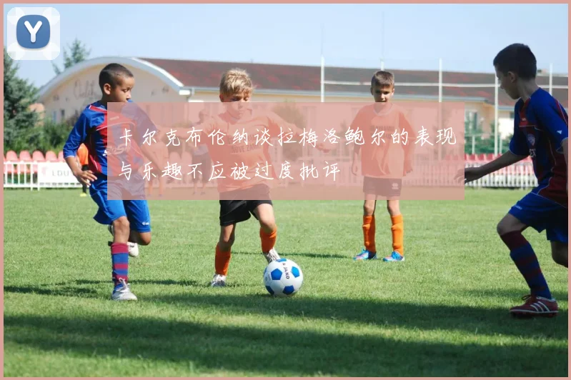 卡尔克布伦纳谈拉梅洛鲍尔的表现与乐趣不应被过度批评