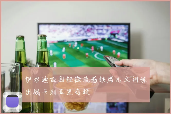 伊尔迪兹因轻微流感缺席尤文训练出战卡利亚里存疑