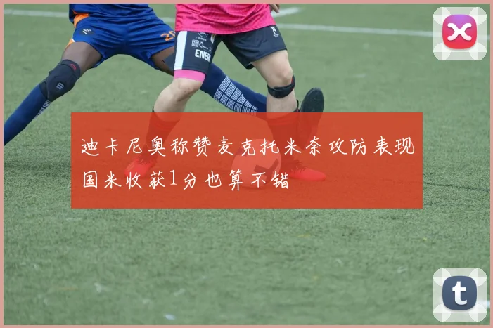迪卡尼奥称赞麦克托米奈攻防表现国米收获1分也算不错