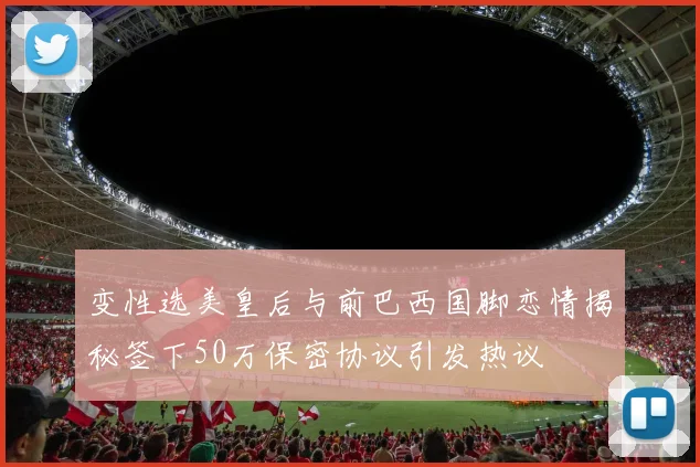 变性选美皇后与前巴西国脚恋情揭秘签下50万保密协议引发热议