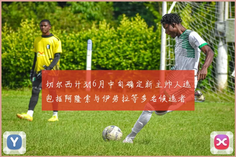 切尔西计划6月中旬确定新主帅人选包括阿隆索与伊劳拉等多名候选者