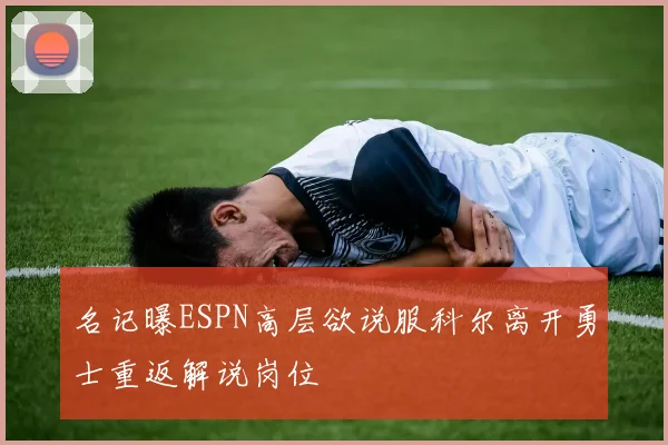 名记曝ESPN高层欲说服科尔离开勇士重返解说岗位